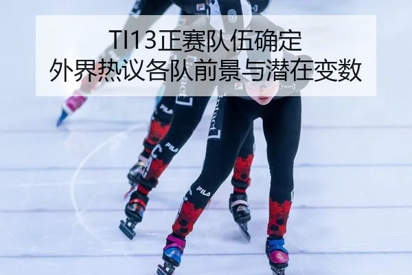 TI13正赛队伍确定 外界热议各队前景与潜在变数